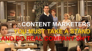 ….




    …CONTENT MARKETERS
   YOU MUST TAKE A STAND
AND DO REAL COMPANY SH*T
 