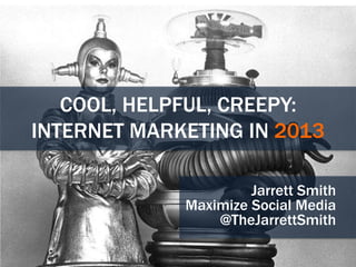 COOL, HELPFUL, CREEPY:
INTERNET MARKETING IN 2013
Jarrett Smith
Maximize Social Media
@TheJarrettSmith

 
