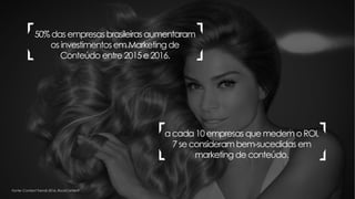 50%das empresas brasileiras aumentaram
os investimentosem Marketing de
Conteúdo entre 2015e2016.
a cada 10empresas que medem oROI,
7 se consideram bem-sucedidas em
marketing de conteúdo.
Fonte: Content Trends 2016, RockContent
 