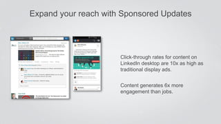 Click-through rates for content on
LinkedIn desktop are 10x as high as
traditional display ads.
Content generates 6x more
engagement than jobs.
Expand your reach with Sponsored Updates
 