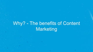 Why? - The benefits of Content
Marketing
 