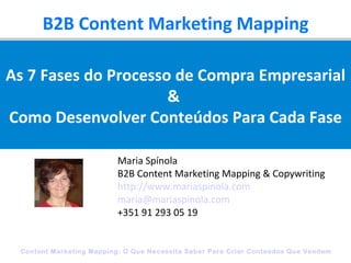 B2B Content Marketing Mapping Maria Spínola B2B Content Marketing Mapping & Copywriting http://www.mariaspinola.com [email_address] +351 91 293 05 19 As 7 Fases do Processo de Compra Empresarial &  Como Desenvolver Conteúdos Para Cada Fase 