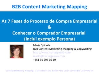 B2B Content Marketing Mapping Maria Spínola B2B Content Marketing Mapping & Copywriting http://www.mariaspinola.com [email_address] +351 91 293 05 19 As 7 Fases do Processo de Compra Empresarial & Conhecer o Comprador Empresarial  (inclui exemplo Persona) 