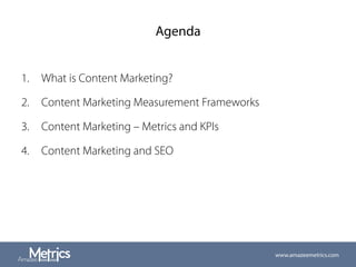 Agenda
1.  What is Content Marketing?
2.  Content Marketing Measurement Frameworks
3.  Content Marketing – Metrics and KPIs
4.  Content Marketing and SEO
www.amazeemetrics.com
 