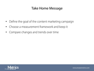 Take Home Message
•  Deﬁne the goal of the content marketing campaign
•  Choose a measurement framework and keep it
•  Compare changes and trends over time
www.amazeemetrics.com
 