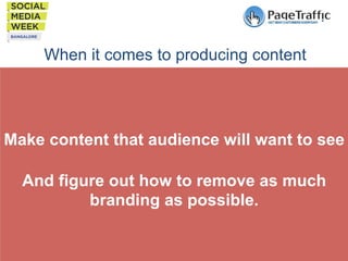 When it comes to producing content

Make content that audience will want to see
And figure out how to remove as much
branding as possible.

 