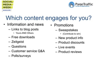 Which content engages for you?
•  Information and news
–  Links to blog posts
•  Yours AND Others

–  Free downloads
–  Zeitgeist
–  Questions
–  Customer service Q&A
–  Polls/surveys

•  Promotions
–  Sweepstakes
•  (Contribute to win)

–  New product info
–  Product discounts
–  Live events
–  Product reviews

 