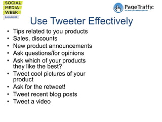 Use Tweeter Effectively
• 
• 
• 
• 
• 
• 
• 
• 
• 

Tips related to you products
Sales, discounts
New product announcements
Ask questions/for opinions
Ask which of your products
they like the best?
Tweet cool pictures of your
product
Ask for the retweet!
Tweet recent blog posts
Tweet a video

 