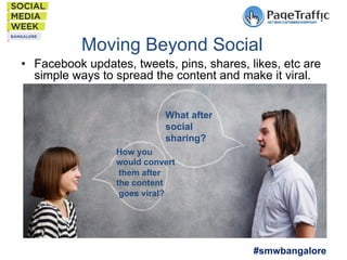 Moving Beyond Social
•  Facebook updates, tweets, pins, shares, likes, etc are
simple ways to spread the content and make it viral.
What after
social
sharing?
How you
would convert
them after
the content
goes viral?

#smwbangalore

 