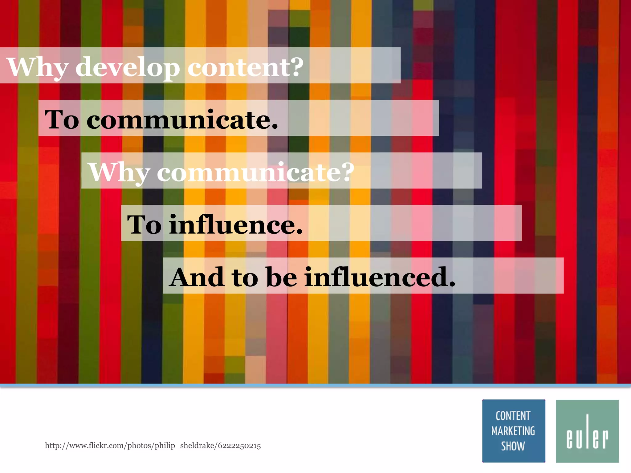 Why develop content?

  To communicate.

             Why communicate?
                       To influence.

                                  And to be influenced.




  http://www.flickr.com/photos/philip_sheldrake/6222250215
 