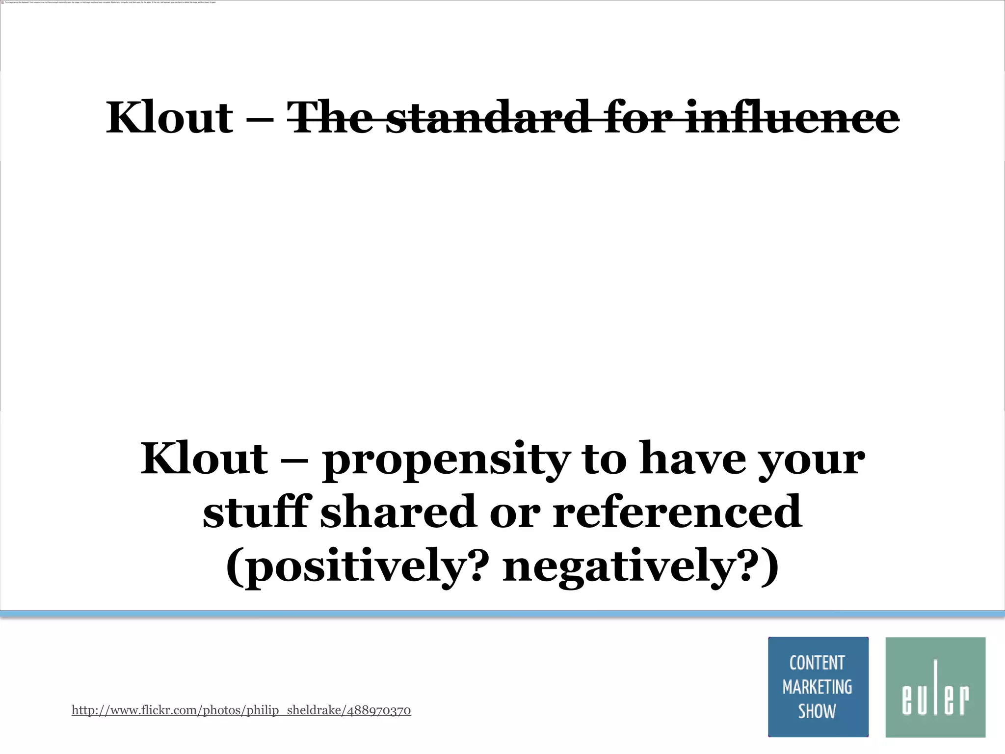 Klout – The standard for influence




           Klout – propensity to have your
             stuff shared or referenced
              (positively? negatively?)

http://www.flickr.com/photos/philip_sheldrake/488970370
 