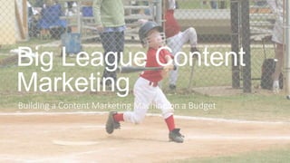 Big League Content
Marketing
Building a Content Marketing Machine on a Budget
 