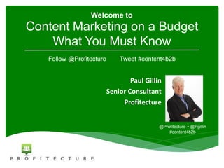 Content Marketing on a Budget
What You Must Know
Paul Gillin
Senior Consultant
Profitecture
@Profitecture  @Pgillin
#content4b2b
Welcome to
Follow @Profitecture Tweet #content4b2b
 