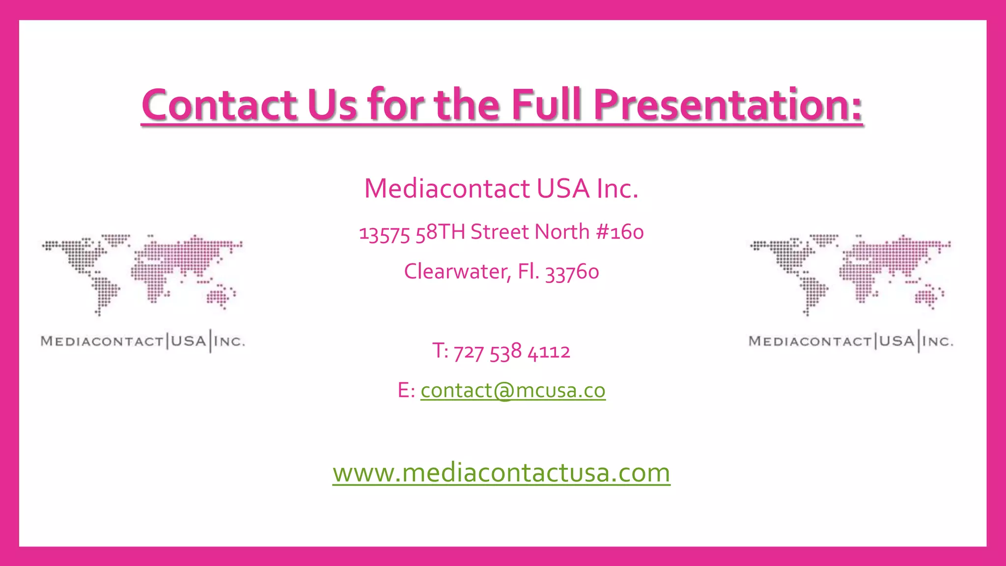 Contact Us for the Full Presentation:
Mediacontact USA Inc.
13575 58TH Street North #160
Clearwater, Fl. 33760
T: 727 538 4112
E: contact@mcusa.co
www.mediacontactusa.com
 