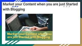Market your Content when you are just Started
with Blogging
 
