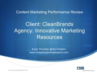 www.contentmarketingblueprint.com
Content Marketing Performance Review
Client: CleanBrands
Agency: Innovative Marketing
Resources
Every Thursday @3pm Eastern
www.contentmarketingblueprint.com
 