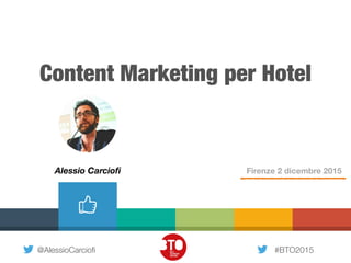 @AlessioCarciofi #BTO2015
Content Marketing per Hotel
Firenze 2 dicembre 2015Alessio Carciofi
 