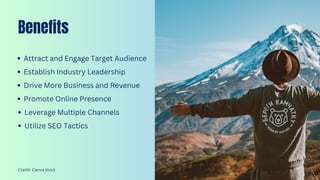 Benefits
Attract and Engage Target Audience
Establish Industry Leadership
Drive More Business and Revenue
Promote Online Presence
Leverage Multiple Channels
Utilize SEO Tactics
Credit: Canva stock
 