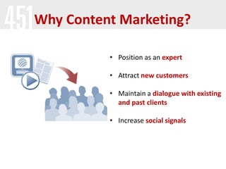 Why Content Marketing?
• Position as an expert
• Attract new customers
• Maintain a dialogue with existing
and past clients
• Increase social signals

 