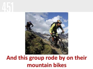 And this group rode by on their
mountain bikes

 