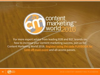 51 2 0 1 6 C O N T E N T M A R K E T I N G P L A Y B O O K
For more expert advice from leading B2B and B2C brands on
how to increase your content marketing success, join us for
Content Marketing World 2016. Register using the code PLAYBOOK for
$200 off main event and all-access passes.
 
