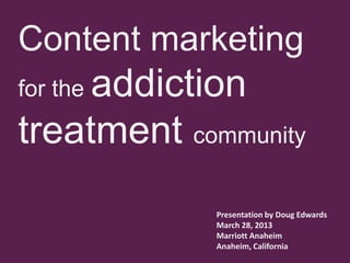 Content marketing
     addiction
for the

treatment community
             Presentation by Doug Edwards
             March 28, 2013
             Marriott Anaheim
             Anaheim, California
 
