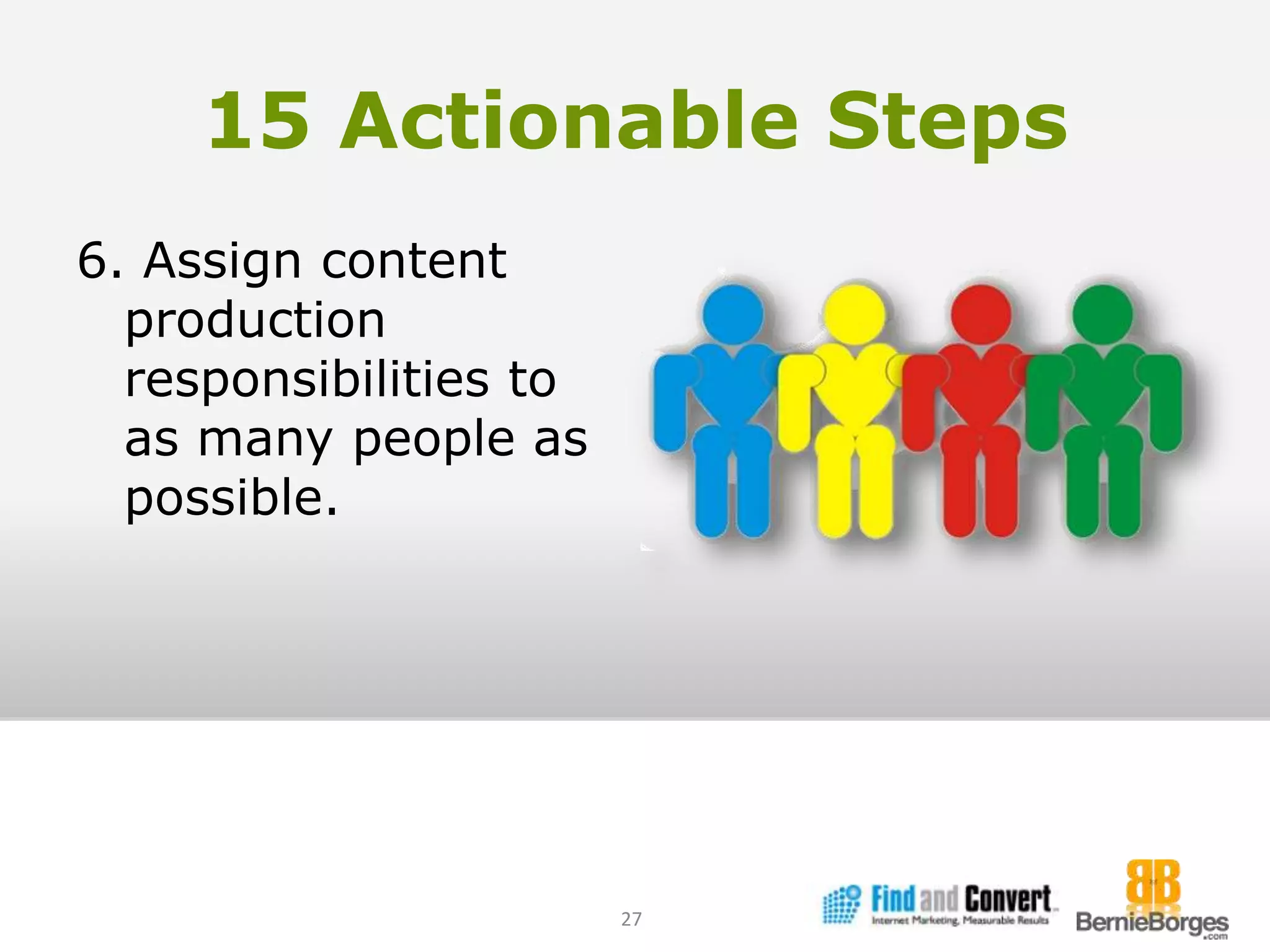 15 Actionable Steps6. Assign content production responsibilities to as many people as possible.27