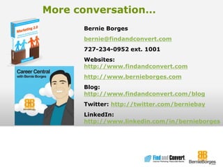 More conversation…Bernie Borgesbernie@findandconvert.com727-234-0952 ext. 1001Websites: 					                      http://www.findandconvert.comhttp://www.bernieborges.comBlog:            		                    http://www.findandconvert.com/blogTwitter: http://twitter.com/berniebayLinkedIn: 					  http://www.linkedin.com/in/bernieborges