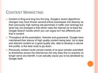 CONTENT MARKETING
   Content is King and long live the king. Google’s recent algorithmic
    changes may have thrown seve...