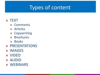 Types of content 
TEXT 
Comments 
Articles 
Copywriting 
Brochures 
Books 
PRESENTATIONS 
IMAGES 
VIDEO 
AUDIO 
WEBINARS 
 