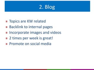 2. Blog 
Topics are KW related 
Backlink to internal pages 
Incorporate images and videos 
2 times per week is great! 
Promote on social media 
 