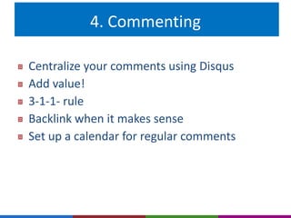 4. Commenting 
Centralize your comments using Disqus 
Add value! 
3-1-1- rule 
Backlink when it makes sense 
Set up a calendar for regular comments 
 