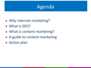Agenda 
Why internet marketing? 
What is SEO? 
What is content marketing? 
A guide to content marketing 
Action plan 
 
