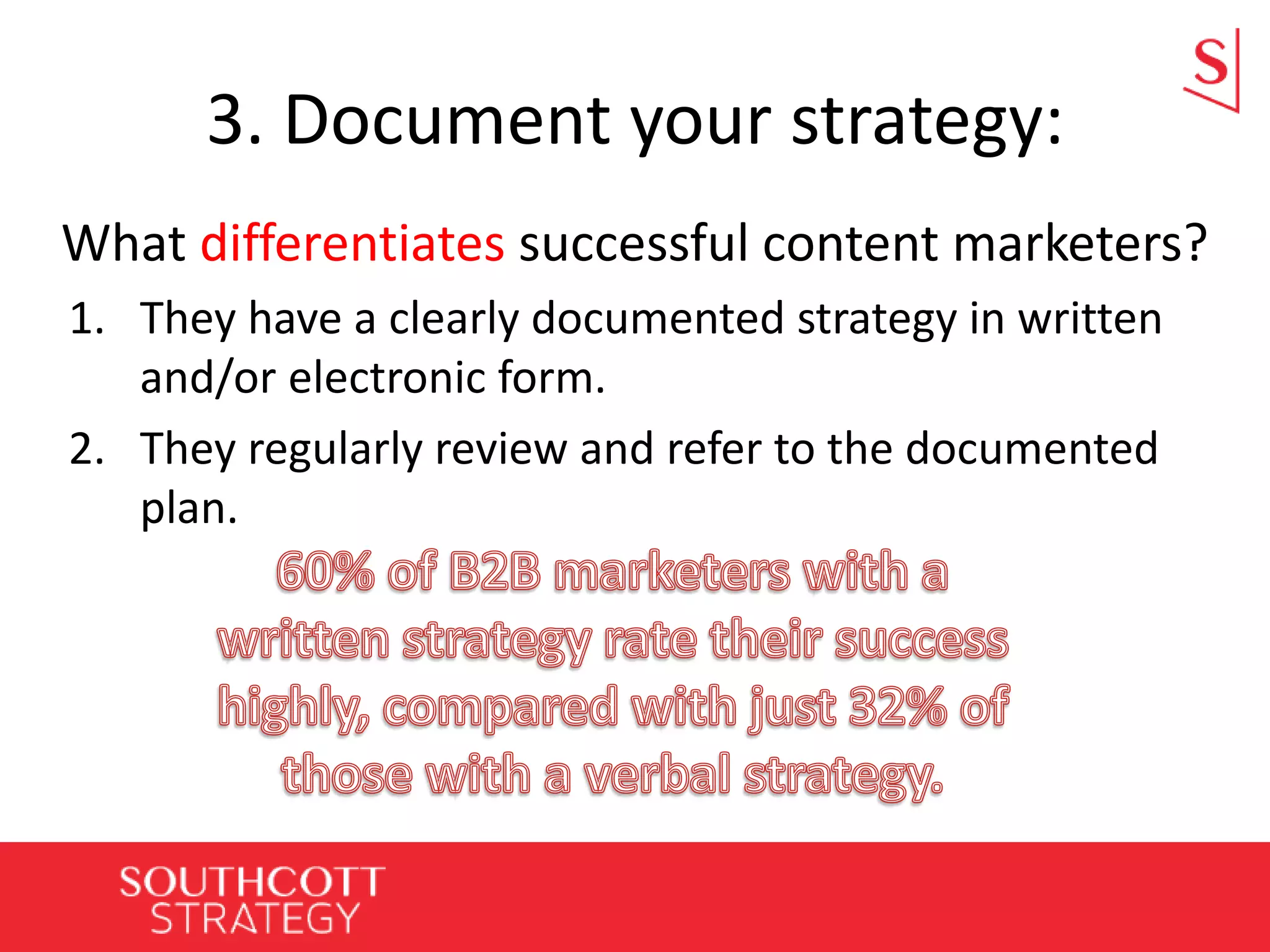 3. Document your strategy:
What differentiates successful content marketers?
1. They have a clearly documented strategy in written
and/or electronic form.
2. They regularly review and refer to the documented
plan.
 