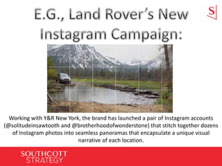 Working with Y&R New York, the brand has launched a pair of Instagram accounts
(@solitudeinsawtooth and @brotherhoodofwonderstone) that stitch together dozens
of Instagram photos into seamless panoramas that encapsulate a unique visual
narrative of each location.
 