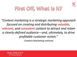 “Content marketing is a strategic marketing approach
focused on creating and distributing valuable,
relevant, and consistent content to attract and retain
a clearly-defined audience—and, ultimately, to drive
profitable customer action.”
-Content Marketing Institute
 
