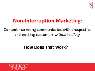 Non-Interruption Marketing:
Content marketing communicates with prospective
and existing customers without selling.
How Does That Work?
 
