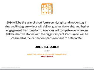 2014 will be the year of short form sound, sight and motion... gifs,
vine and instagram videos will deliver greater viewer...