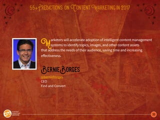 33
55+Predictions onContentMarketingin2017
Marketers will accelerate adoption of intelligent content management
systems to identify topics, images, and other content assets
that address the needs of their audience, saving time and increasing
effectiveness.
BernieBorges
@bernieborges
CEO
Find and Convert
 