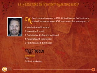 49
55+Predictions onContentMarketingin2017
When it comes to content in 2017, I think there are five key trends
that will separate content ROI from content that makes you cry:
1. Mobile first and foremost
2. Interactive & visual
3. Participative & influencer-activated
4. Personalized & experiential
5. Paid inclusion & distribution
LeeOdden
@leeodden
CEO
TopRank Marketing
 