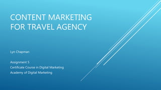 CONTENT MARKETING
FOR TRAVEL AGENCY
Lyn Chapman
Assignment 5
Certificate Course in Digital Marketing
Academy of Digital Marketing
 