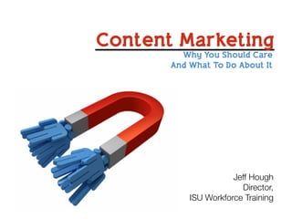 Content Marketing
Why You Should Care
And What To Do About It
Jeff Hough
Director,
ISU Workforce Training
 