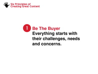 Six Principles of
Creating Great Content
Be The Buyer
Everything starts with
their challenges, needs
and concerns.
1
 