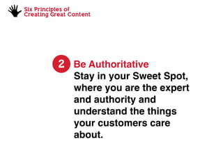Six Principles of
Creating Great Content
2 Be Authoritative
Stay in your Sweet Spot,
where you are the expert
and authority and
understand the things
your customers care
about.
 
