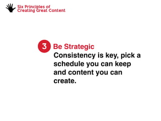 Six Principles of
Creating Great Content
3 Be Strategic
Consistency is key, pick a
schedule you can keep
and content you can
create.
 