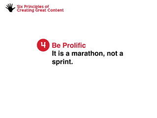 Six Principles of
Creating Great Content
4 Be Proliﬁc
It is a marathon, not a
sprint.
 