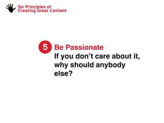 Six Principles of
Creating Great Content
5 Be Passionate
If you don’t care about it,
why should anybody
else?
 