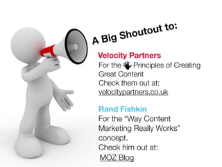 A Big Shoutout to:
Velocity Partners
For the Principles of Creating
Great Content
Check them out at:
velocitypartners.co.uk
Rand Fishkin
For the “Way Content
Marketing Really Works”
concept.
Check him out at:
MOZ Blog
 