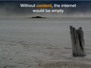 Without content, the internet
would be empty
 