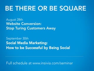 BE THERE OR BE SQUARE
August 28th
Website Conversion:
Stop Turning Customers Away
September 30th
Social Media Marketing: 
How to be Successful by Being Social
Full schedule at www.insivia.com/seminar
 
